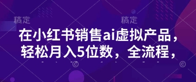 小红书销售ai虚拟产品，轻松月入5位数，全流程，超细节变现过程，完全无卡点-一尺涵知