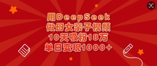 用DeepSeek做母女亲子视频，10天吸粉18万，单日变现多张-一尺涵知