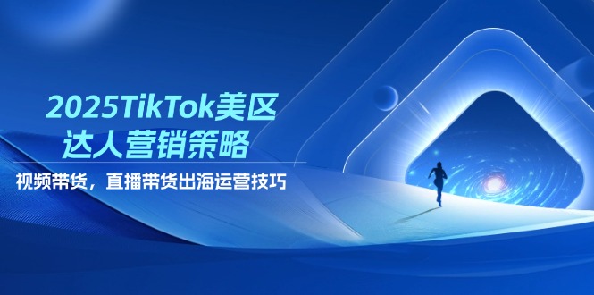 2025TikTok美区达人营销策略，视频带货，直播带货，出海运营技巧-一尺涵知