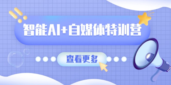 智能AI+自媒体特训营：涵盖文本创作、图像创作、视频创作和职场办公几大类-一尺涵知