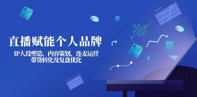 直播赋能个人品牌：IP人设塑造、内容策划、连麦运营、带货转化及复盘优化-一尺涵知