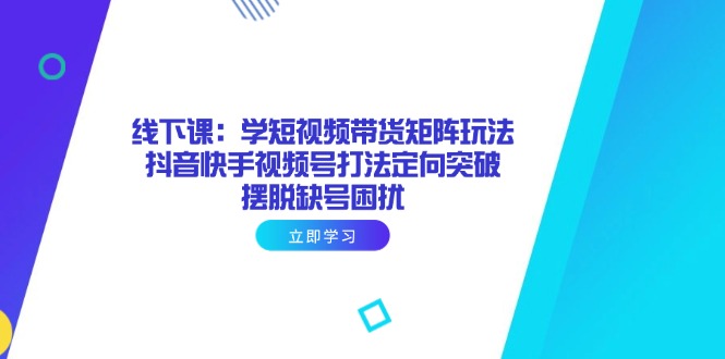 线下课：学短视频带货矩阵玩法 抖音快手视频号打法定向突破，摆脱缺号困扰-一尺涵知