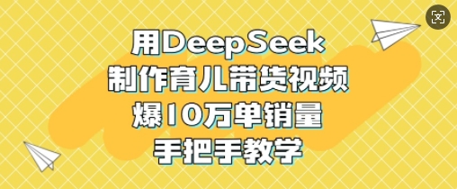 用DeepSeek制作育儿带货视频，爆10W单销量，手把手教学-一尺涵知