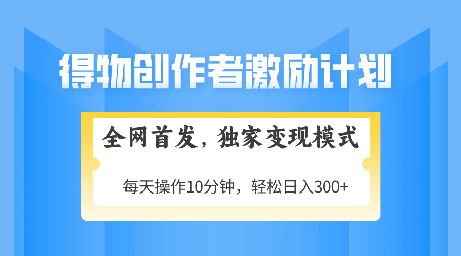 得物创作者激励，变现模式，轻松上手，日入300+可矩阵，可放大-一尺涵知