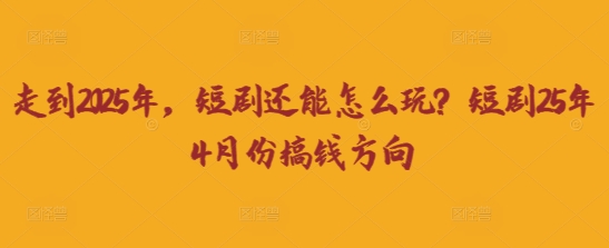 走到2025年，短剧还能怎么玩？短剧25年4月份搞钱方向-一尺涵知