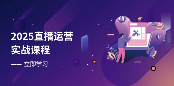 2025直播运营实战课程，零基础入门到流量优化，快速提升直播间表现-一尺涵知