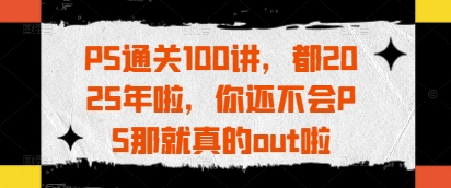 PS通关100讲，都2025年啦，你还不会PS那就真的out啦-一尺涵知