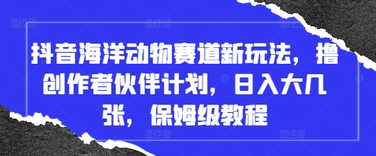 抖音海洋动物赛道新玩法，撸创作者伙伴计划，日入大几张，保姆级教程-一尺涵知