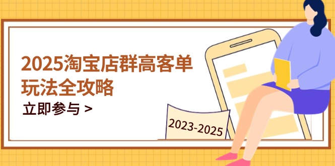 2025淘宝店群高客单玩法全攻略，把握高客单关键技巧，精通全周期运营-一尺涵知