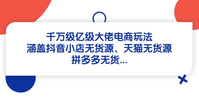 千万级亿级大佬电商玩法：涵盖抖音小店无货源、天猫无货源、拼多多无货…-一尺涵知
