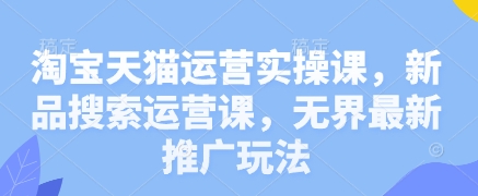 淘宝天猫运营实操课，新品搜索运营课，无界最新推广玩法-一尺涵知