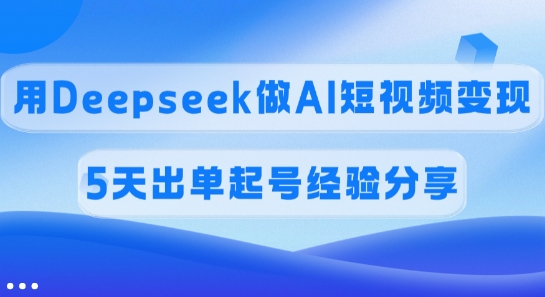 佣金45%，用Deepseek做AI短视频变现，5天出单起号经验分享-一尺涵知