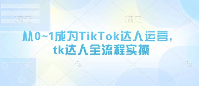 从0~1成为TikTok达人运营，tk达人全流程实操-一尺涵知