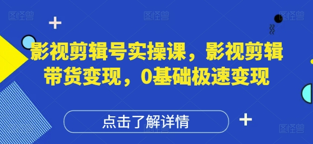 影视剪辑号实操课，影视剪辑带货变现，0基础极速变现-一尺涵知