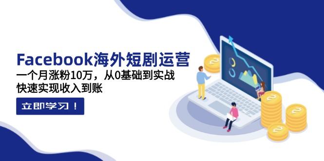 Facebook海外短剧运营：一个月涨粉10万，从0基础到实战，快速实现收入到账-一尺涵知