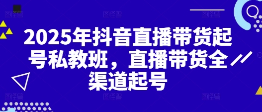 2025年抖音直播带货起号私教班，直播带货全渠道起号-一尺涵知