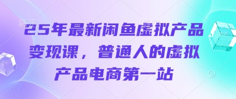 25年最新闲鱼虚拟产品变现课，普通人的虚拟产品电商第一站-一尺涵知