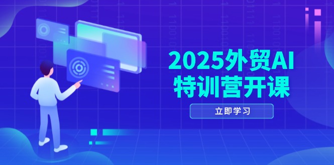 2025外贸AI特训营开课：涵盖品牌选品/AI建站/主动/被动获客/社媒开发/等等-一尺涵知