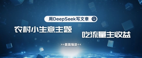 用DeepSeek写农村创业小项目，篇篇爆款，暴力引流，吃流量主收益变现-一尺涵知