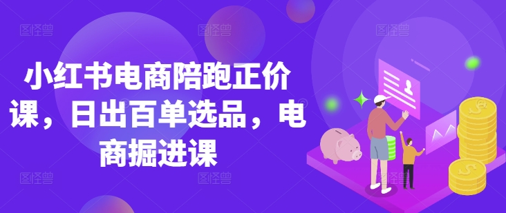 小红书电商陪跑正价课，小红书官方认证电商讲师教学，日出百单选品，电商掘进课-一尺涵知