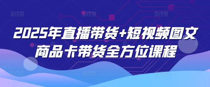 2025年直播带货+短视频图文商品卡带货全方位课程(更新4月)-一尺涵知
