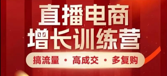直播电商增长训练营，搞流量·高成交·多复购，快速上手有思路-一尺涵知