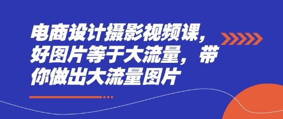 电商设计摄影视频课，好图片等于大流量，带你做出大流量图片-一尺涵知