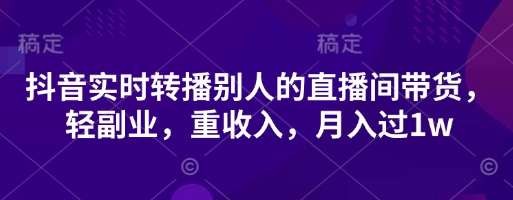 抖音实时转播别人的直播间带货，轻副业，重收入，月入过1w-一尺涵知