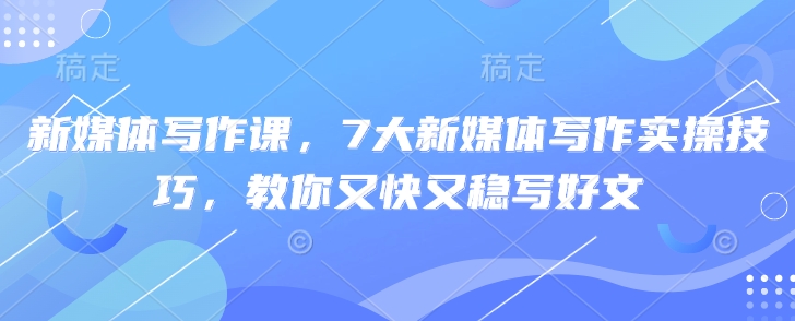 新媒体写作课，7大新媒体写作实操技巧，教你又快又稳写好文-一尺涵知