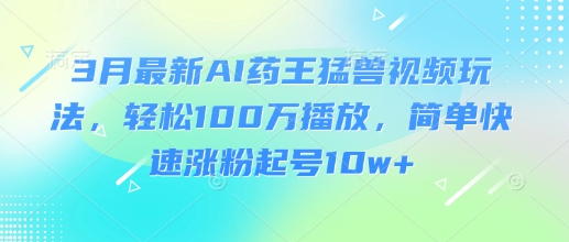 3月最新AI药王猛兽视频玩法，轻松100W播放，简单快速涨粉起号10w+-一尺涵知