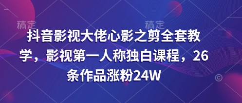 抖音影视大佬心影之剪全套教学，影视第一人称独白课程，26条作品涨粉24W-一尺涵知