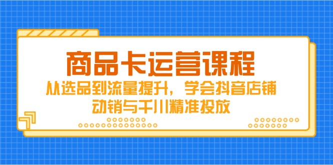 商品卡运营课程，从选品到流量提升，学会抖音店铺动销与千川精准投放-一尺涵知