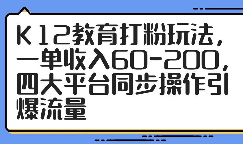 K12教育打粉玩法，一单收入60-200，四大平台同步操作引爆流量-一尺涵知