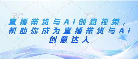 直播带货与AI创意视频，帮助你成为直播带货与AI创意达人-一尺涵知