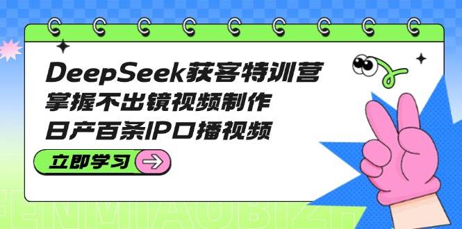 DeepSeek获客特训营：掌握不出镜视频制作，日产百条IP口播视频-一尺涵知