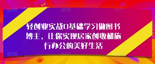 轻创业实战0基础学习做图书博主，让你实现居家创收和旅行办公的美好生活-一尺涵知