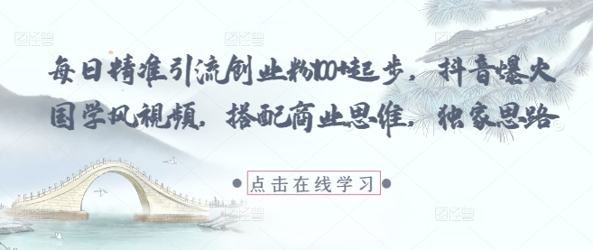 每日精准引流创业粉100+起步，抖音爆火国学风视频，搭配商业思维，独家思路-一尺涵知