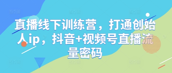 直播线下训练营，打通创始人ip，抖音+视频号直播流量密码-一尺涵知