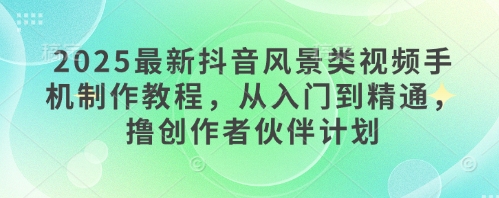 2025最新抖音风景类视频手机制作教程，从入门到精通，撸创作者伙伴计划-一尺涵知