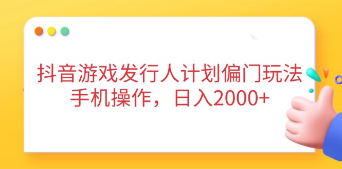 抖音游戏发行人计划偏门玩法，手机操作，日入2000+-一尺涵知
