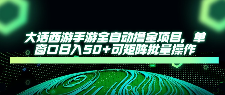 大话西游手游全自动撸金项目，单窗口日入50+可矩阵批量操作-一尺涵知
