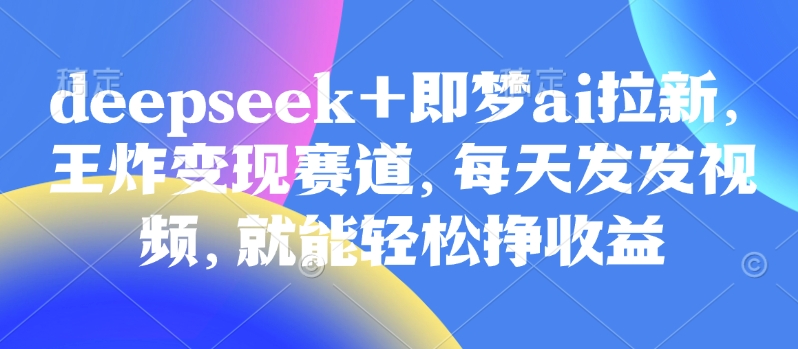 原客单价998的deepseek+即梦ai拉新，王炸变现赛道，每天发发视频，就能轻松挣收益-一尺涵知