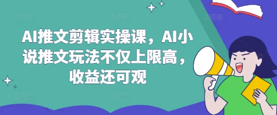 AI推文剪辑实操课，AI小说推文玩法不仅上限高，收益还可观-一尺涵知