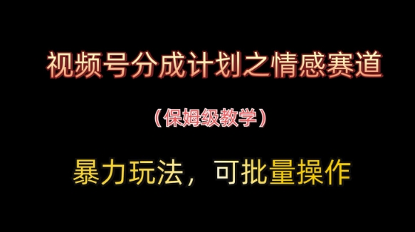 视频号分成计划之情感赛道暴力玩法，可批量操作，保姆级教学-一尺涵知