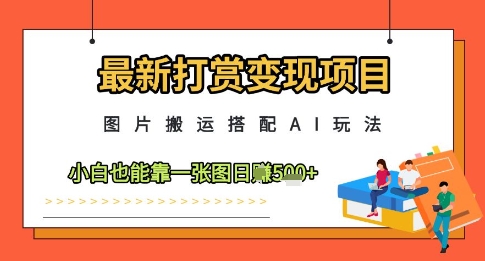 最新打赏变现项目，图片搬运搭配AI玩法，小白也能靠一张图日入5张-一尺涵知
