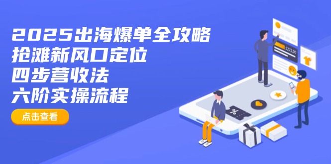 2025出海爆单全攻略：抢滩新风口定位+四步营收法+六阶实操流程-一尺涵知