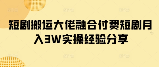 短剧搬运大佬融合付费短剧月入3W实操经验分享-一尺涵知