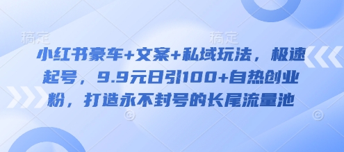 小红书豪车+文案+私域玩法，极速起号，9.9元日引100+自热创业粉，打造永不封号的长尾流量池-一尺涵知