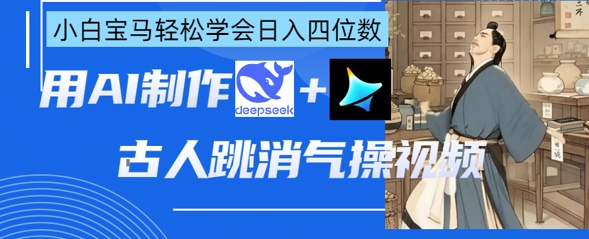 AI古人跳消气操视频制作，deepseek+即梦，小白宝马轻松学会日入四位数-一尺涵知