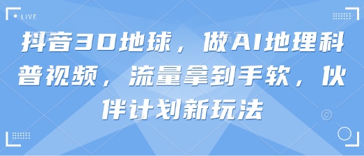 抖音3D地球，做AI地理科普视频，流量拿到手软，伙伴计划新玩法-一尺涵知